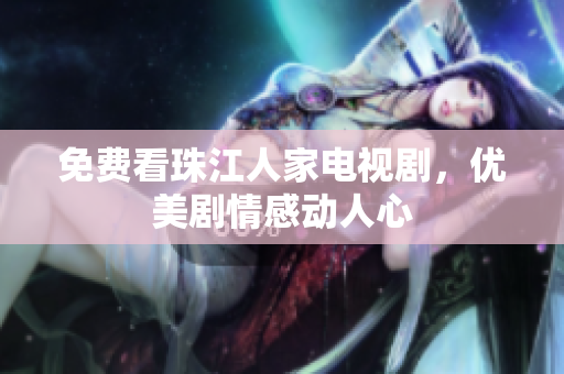 免费看珠江人家电视剧，优美剧情感动人心