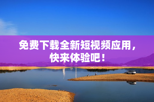 免费下载全新短视频应用，快来体验吧！