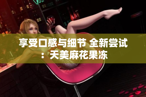 享受口感与细节 全新尝试：天美麻花果冻
