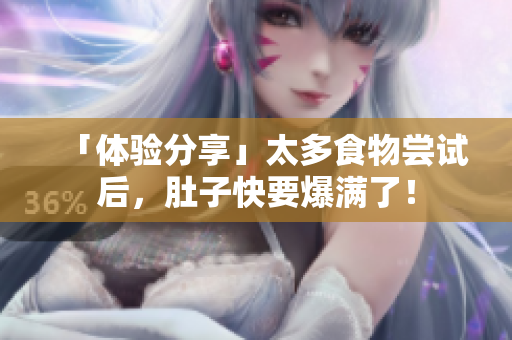 「体验分享」太多食物尝试后，肚子快要爆满了！