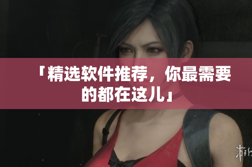 「精选软件推荐，你最需要的都在这儿」
