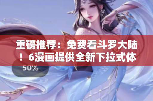 重磅推荐：免费看斗罗大陆！6漫画提供全新下拉式体验