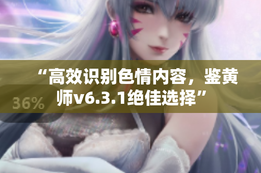 “高效识别色情内容，鉴黄师v6.3.1绝佳选择”