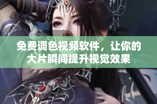 免费调色视频软件，让你的大片瞬间提升视觉效果