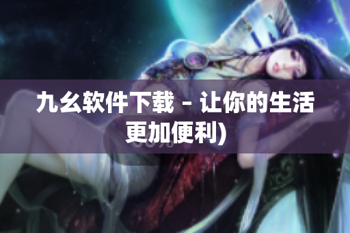 九幺软件下载 – 让你的生活更加便利)