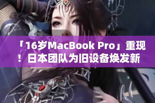 「16岁MacBook Pro」重现！日本团队为旧设备焕发新生命
