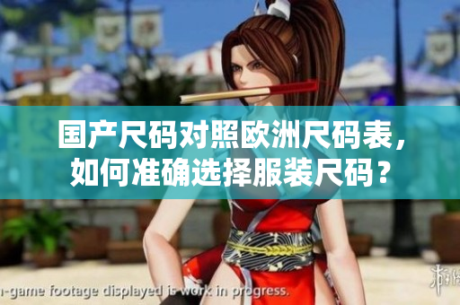 国产尺码对照欧洲尺码表，如何准确选择服装尺码？