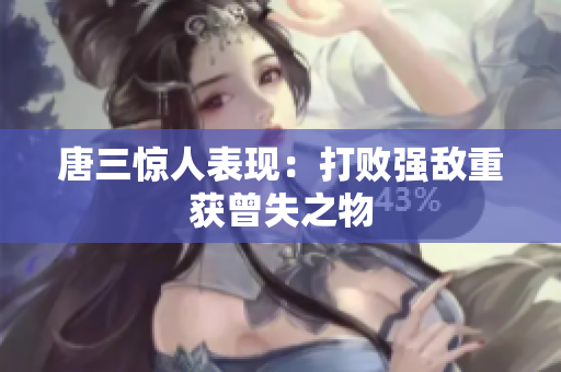 唐三惊人表现：打败强敌重获曾失之物