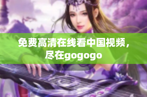 免费高清在线看中国视频，尽在gogogo