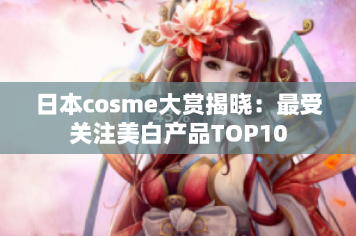 日本cosme大赏揭晓：最受关注美白产品TOP10