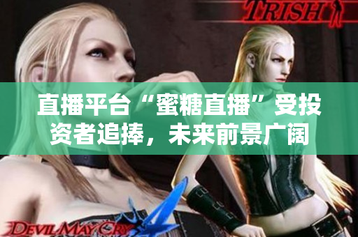 直播平台“蜜糖直播”受投资者追捧，未来前景广阔