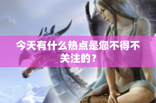 今天有什么热点是您不得不关注的？