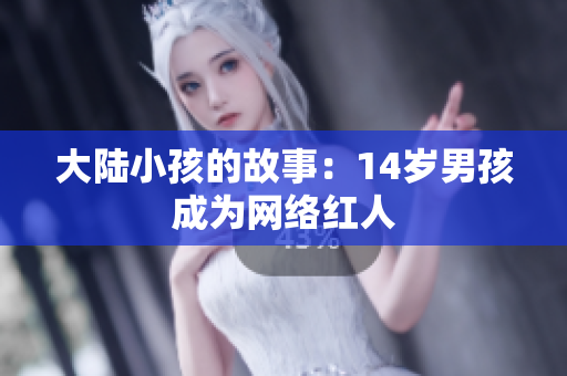 大陆小孩的故事：14岁男孩成为网络红人