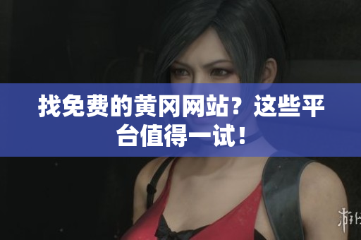 找免费的黄冈网站？这些平台值得一试！