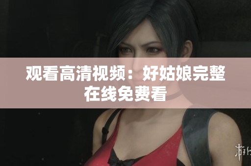 观看高清视频：好姑娘完整在线免费看