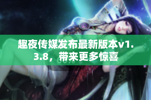 趣夜传媒发布最新版本v1.3.8，带来更多惊喜