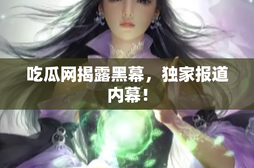 吃瓜网揭露黑幕，独家报道内幕！