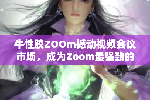 牛性胶ZOOm撼动视频会议市场，成为Zoom最强劲的竞争对手