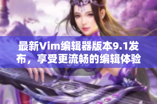 最新Vim编辑器版本9.1发布，享受更流畅的编辑体验