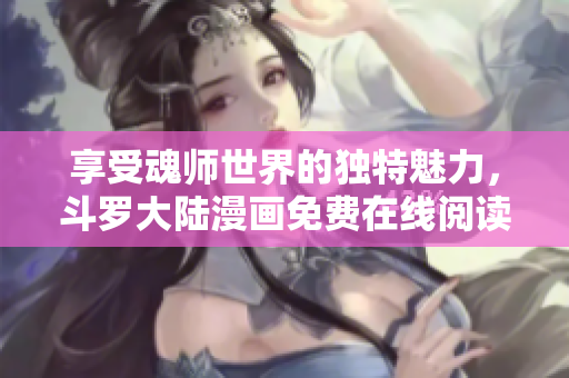 享受魂师世界的独特魅力，斗罗大陆漫画免费在线阅读！