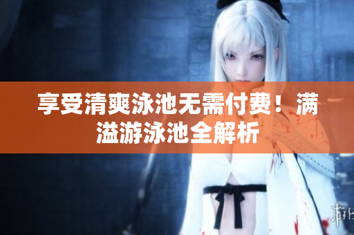 享受清爽泳池无需付费！满溢游泳池全解析