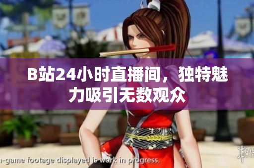 B站24小时直播间，独特魅力吸引无数观众