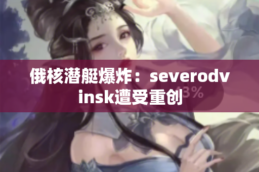 俄核潜艇爆炸：severodvinsk遭受重创