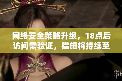 网络安全策略升级，18点后访问需验证，措施将持续至2023