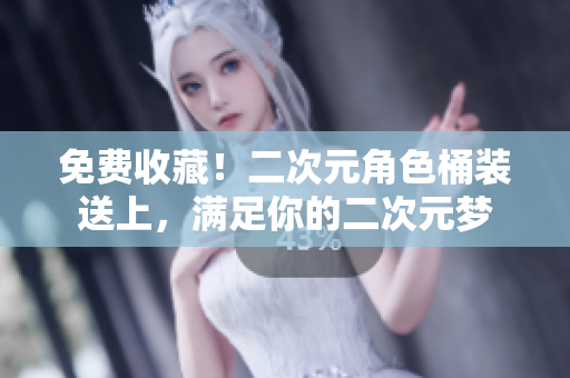 免费收藏！二次元角色桶装送上，满足你的二次元梦