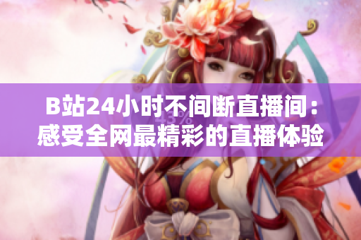 B站24小时不间断直播间：感受全网最精彩的直播体验