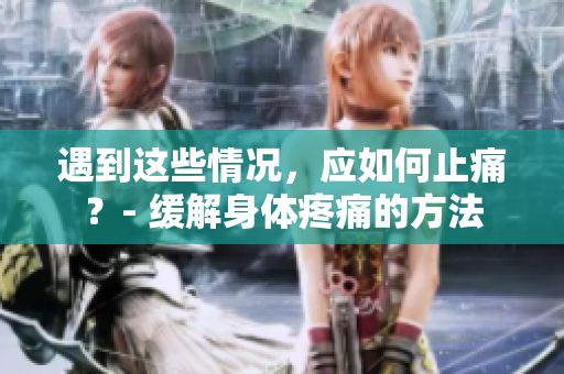 遇到这些情况，应如何止痛？- 缓解身体疼痛的方法