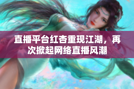 直播平台红杏重现江湖，再次掀起网络直播风潮