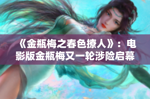 《金瓶梅之春色撩人》：电影版金瓶梅又一轮涉险启幕