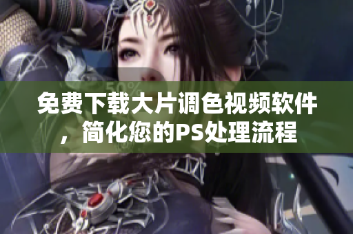 免费下载大片调色视频软件，简化您的PS处理流程