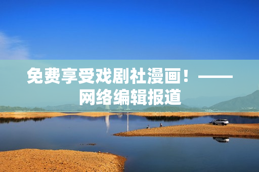 免费享受戏剧社漫画！——网络编辑报道