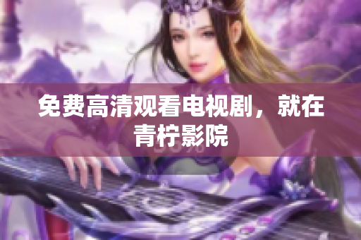 免费高清观看电视剧，就在青柠影院
