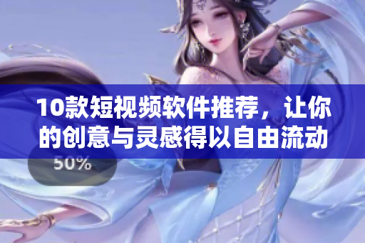 10款短视频软件推荐，让你的创意与灵感得以自由流动！