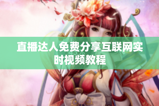 直播达人免费分享互联网实时视频教程
