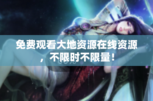 免费观看大地资源在线资源，不限时不限量！