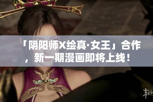「阴阳师X绘真·女王」合作，新一期漫画即将上线！