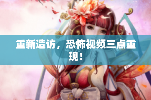 重新造访，恐怖视频三点重现！