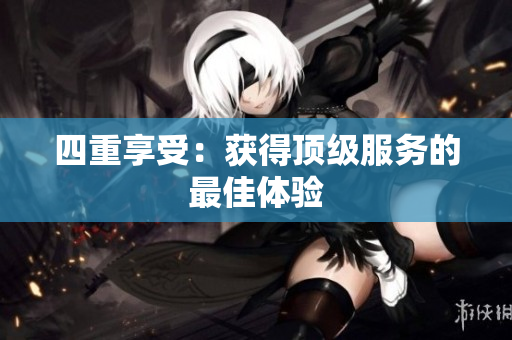 四重享受：获得顶级服务的最佳体验