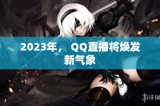 2023年， QQ直播将焕发新气象