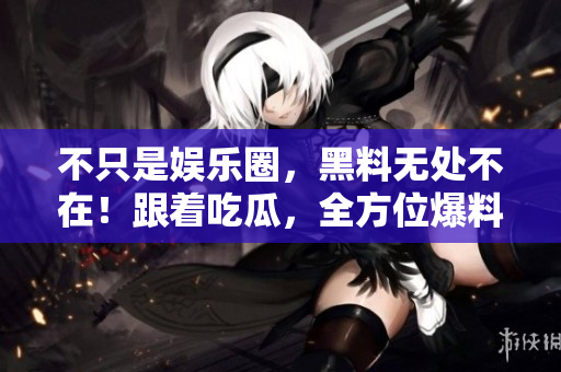 不只是娱乐圈，黑料无处不在！跟着吃瓜，全方位爆料！