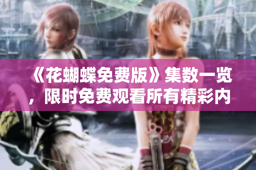 《花蝴蝶免费版》集数一览，限时免费观看所有精彩内容！