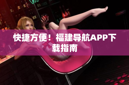 快捷方便！福建导航APP下载指南