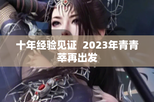 十年经验见证  2023年青青莘再出发