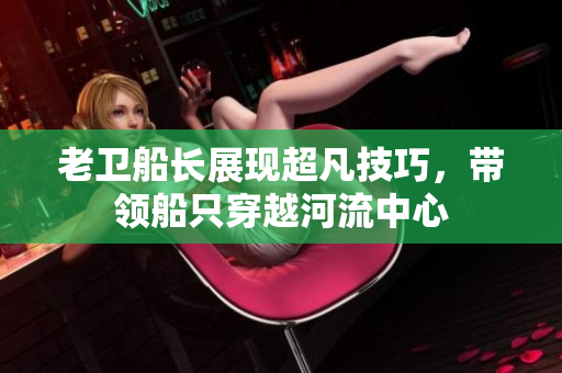老卫船长展现超凡技巧，带领船只穿越河流中心