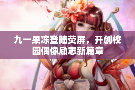 九一果冻登陆荧屏，开创校园偶像励志新篇章