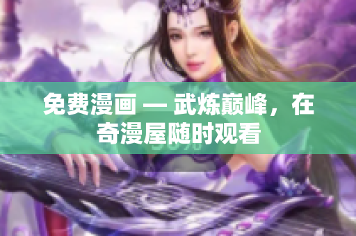 免费漫画 — 武炼巅峰，在奇漫屋随时观看